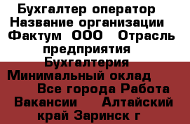 Бухгалтер-оператор › Название организации ­ Фактум, ООО › Отрасль предприятия ­ Бухгалтерия › Минимальный оклад ­ 15 000 - Все города Работа » Вакансии   . Алтайский край,Заринск г.